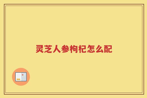 灵芝人参枸杞怎么配