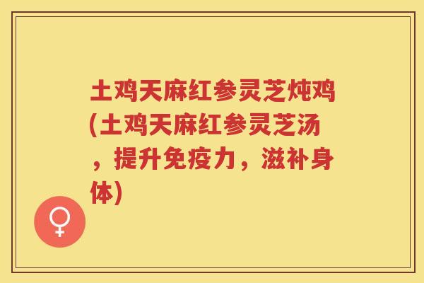 土鸡天麻红参灵芝炖鸡(土鸡天麻红参灵芝汤，提升免疫力，滋补身体)