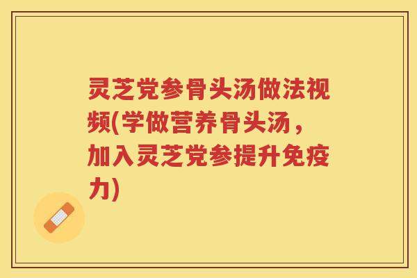 灵芝党参骨头汤做法视频(学做营养骨头汤，加入灵芝党参提升免疫力)