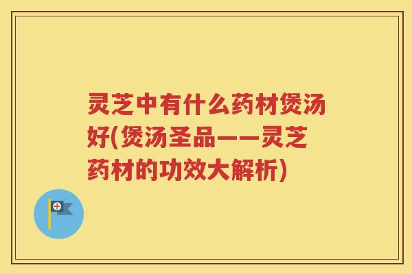灵芝中有什么药材煲汤好(煲汤圣品——灵芝药材的功效大解析)