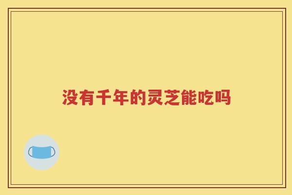 没有千年的灵芝能吃吗
