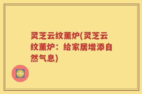 灵芝云纹薰炉(灵芝云纹薰炉：给家居增添自然气息)