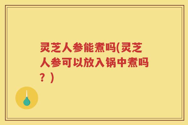 灵芝人参能煮吗(灵芝人参可以放入锅中煮吗?) 灵芝人参能煮吗(灵芝人参可以放入锅中煮吗?)