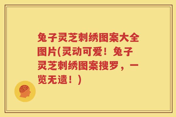 兔子灵芝刺绣图案大全图片(灵动可爱!兔子灵芝刺绣图案搜罗,一览无遗!) 兔子灵芝刺绣图案大全图片(灵动可爱!兔子灵芝刺绣图案搜罗,一览无遗!)