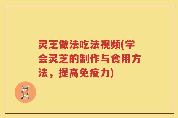 灵芝做法吃法视频(学会灵芝的制作与食用方法，提高免疫力)