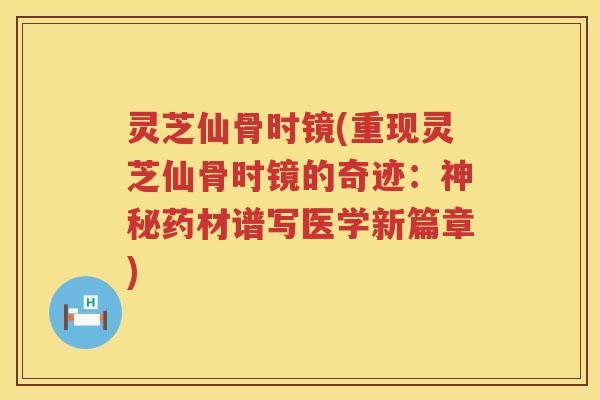 灵芝仙骨时镜(重现灵芝仙骨时镜的奇迹：神秘药材谱写医学新篇章)