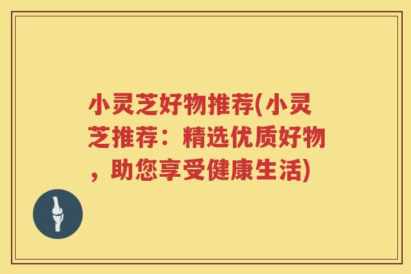小灵芝好物推荐(小灵芝推荐：精选优质好物，助您享受健康生活)
