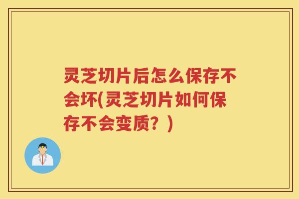 灵芝切片后怎么保存不会坏(灵芝切片如何保存不会变质？)