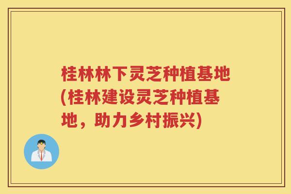 桂林林下灵芝种植基地(桂林建设灵芝种植基地，助力乡村振兴)