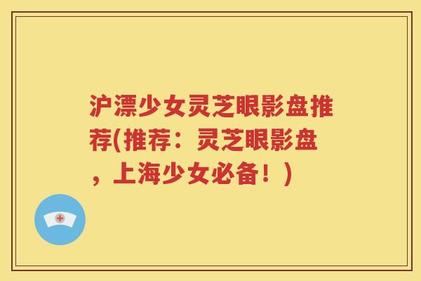 沪漂少女灵芝眼影盘推荐(推荐：灵芝眼影盘，上海少女必备！)
