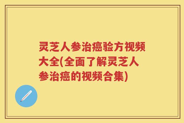 灵芝人参验方视频大全(全面了解灵芝人参的视频合集) 灵芝人参验方视频大全(全面了解灵芝人参的视频合集)