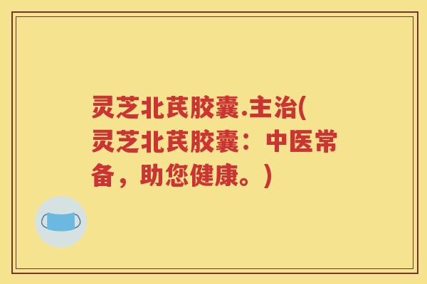 灵芝北芪胶囊.主治(灵芝北芪胶囊：中医常备，助您健康。)