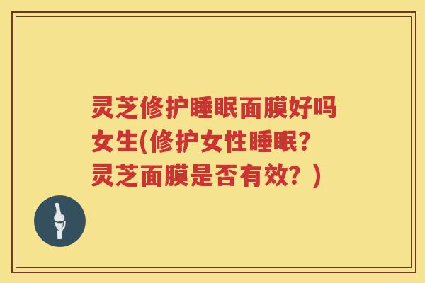 灵芝修护睡眠面膜好吗女生(修护女性睡眠？灵芝面膜是否有效？)