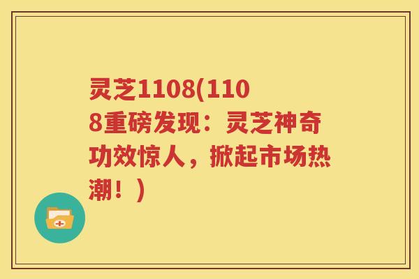 灵芝1108(1108重磅发现：灵芝神奇功效惊人，掀起市场热潮！)