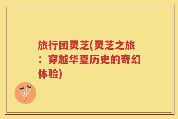 旅行团灵芝(灵芝之旅：穿越华夏历史的奇幻体验)
