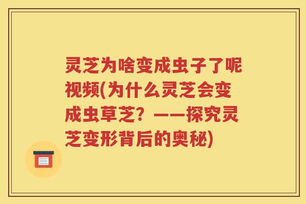 灵芝为啥变成虫子了呢视频(为什么灵芝会变成虫草芝？——探究灵芝变形背后的奥秘)