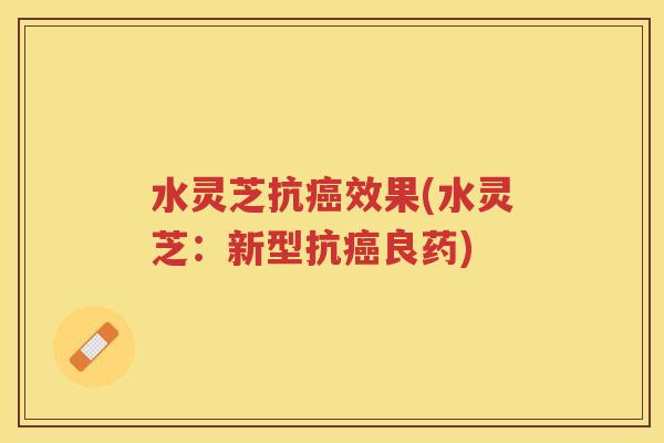 水灵芝抗癌效果(水灵芝：新型抗癌良药)