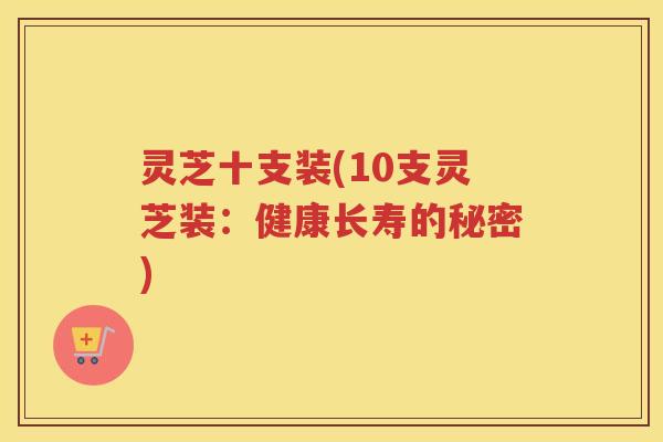 灵芝十支装(10支灵芝装：健康长寿的秘密)