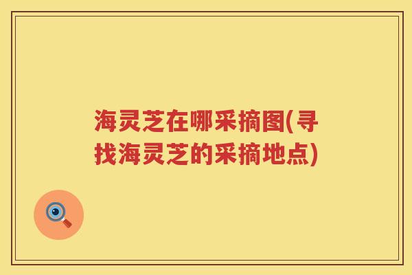 海灵芝在哪采摘图(寻找海灵芝的采摘地点)