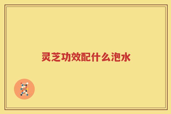 灵芝功效配什么泡水