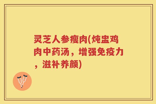 灵芝人参瘦肉(炖盅鸡肉中药汤，增强免疫力，滋补养颜)