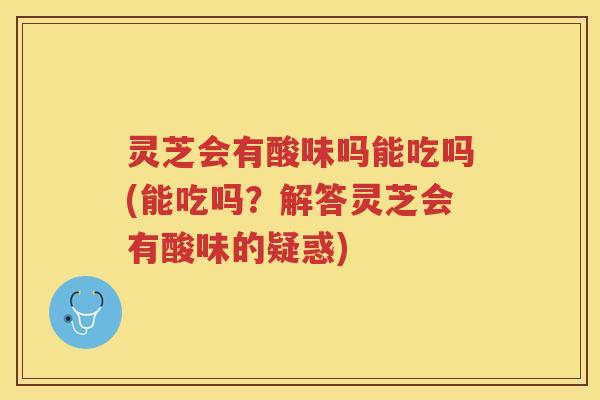 灵芝会有酸味吗能吃吗(能吃吗？解答灵芝会有酸味的疑惑)