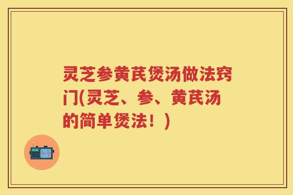 灵芝参黄芪煲汤做法窍门(灵芝、参、黄芪汤的简单煲法！)