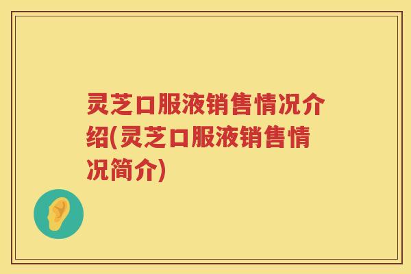 灵芝口服液销售情况介绍(灵芝口服液销售情况简介)