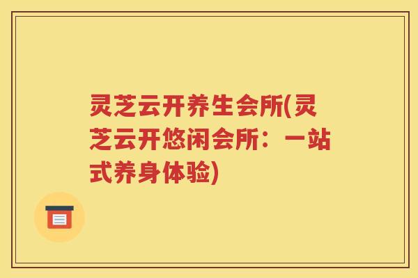 灵芝云开养生会所(灵芝云开悠闲会所：一站式养身体验)