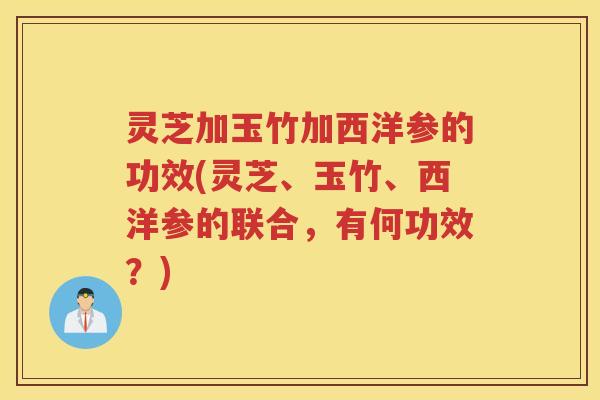灵芝加玉竹加西洋参的功效(灵芝、玉竹、西洋参的联合,有何功效?) 灵芝加玉竹加西洋参的功效(灵芝、玉竹、西洋参的联合,有何功效?)