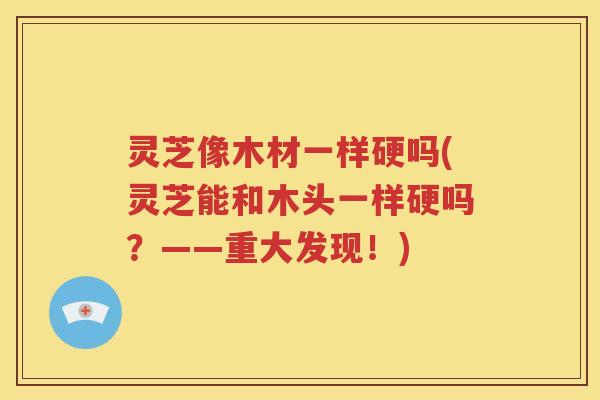 灵芝像木材一样硬吗(灵芝能和木头一样硬吗？——重大发现！)