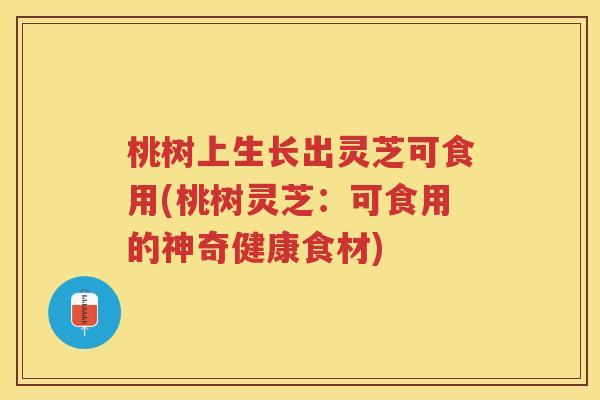 桃树上生长出灵芝可食用(桃树灵芝:可食用的神奇健康食材) 桃树上生长出灵芝可食用(桃树灵芝:可食用的神奇健康食材)