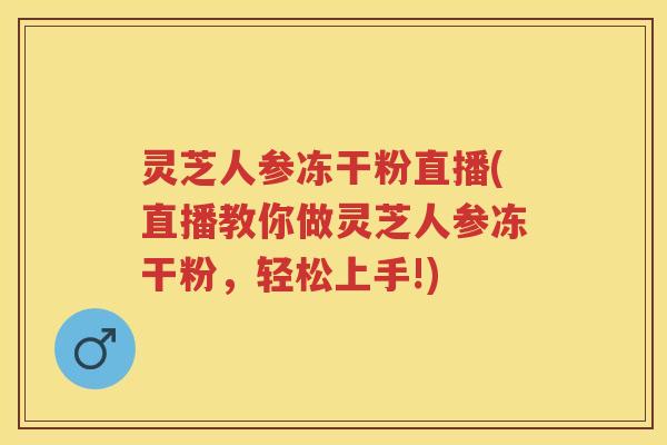 灵芝人参冻干粉直播(直播教你做灵芝人参冻干粉，轻松上手!)