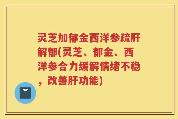 灵芝加郁金西洋参疏解郁(灵芝、郁金、西洋参合力缓解情绪不稳,改善功能) 灵芝加郁金西洋参疏解郁(灵芝、郁金、西洋参合力缓解情绪不稳,改善功能)