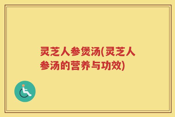 灵芝人参煲汤(灵芝人参汤的营养与功效)