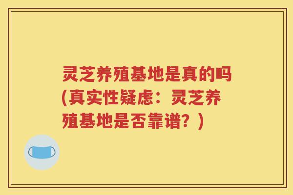 灵芝养殖基地是真的吗(真实性疑虑：灵芝养殖基地是否靠谱？)