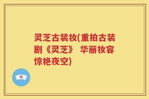 灵芝古装妆(重拍古装剧《灵芝》 华丽妆容惊艳夜空)