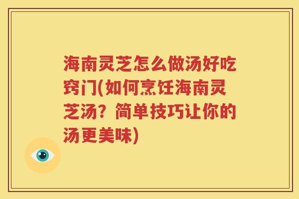海南灵芝怎么做汤好吃窍门(如何烹饪海南灵芝汤？简单技巧让你的汤更美味)