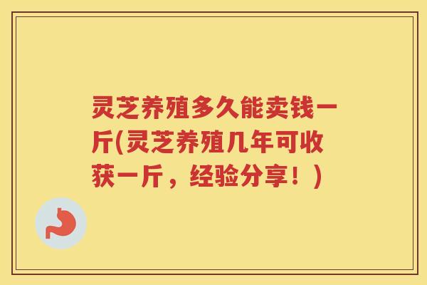 灵芝养殖多久能卖钱一斤(灵芝养殖几年可收获一斤，经验分享！)