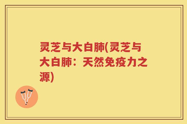 灵芝与大白肺(灵芝与大白肺：天然免疫力之源)