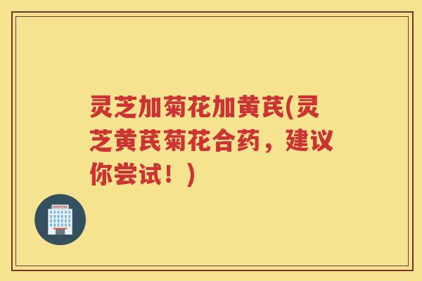 灵芝加菊花加黄芪(灵芝黄芪菊花合药，建议你尝试！)