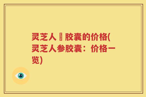 灵芝人參胶囊的价格(灵芝人参胶囊：价格一览)