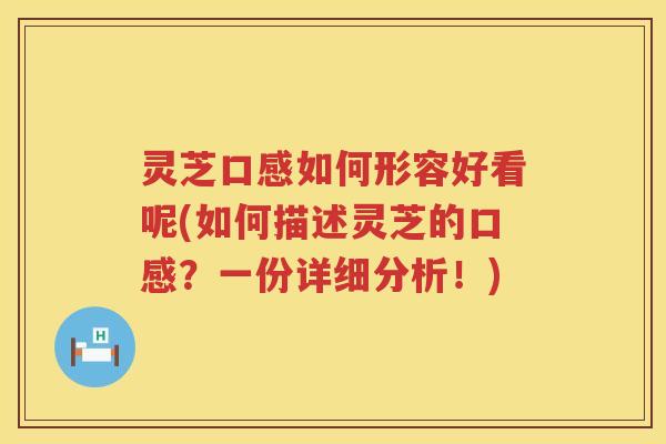 灵芝口感如何形容好看呢(如何描述灵芝的口感？一份详细分析！)