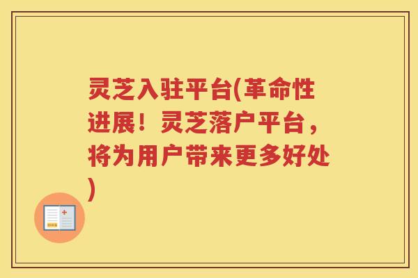 灵芝入驻平台(革命性进展！灵芝落户平台，将为用户带来更多好处)