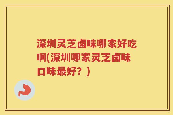 深圳灵芝卤味哪家好吃啊(深圳哪家灵芝卤味口味最好？)