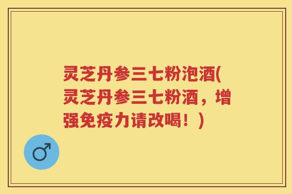 灵芝丹参三七粉泡酒(灵芝丹参三七粉酒,增强免疫力请改喝!) 灵芝丹参三七粉泡酒(灵芝丹参三七粉酒,增强免疫力请改喝!)