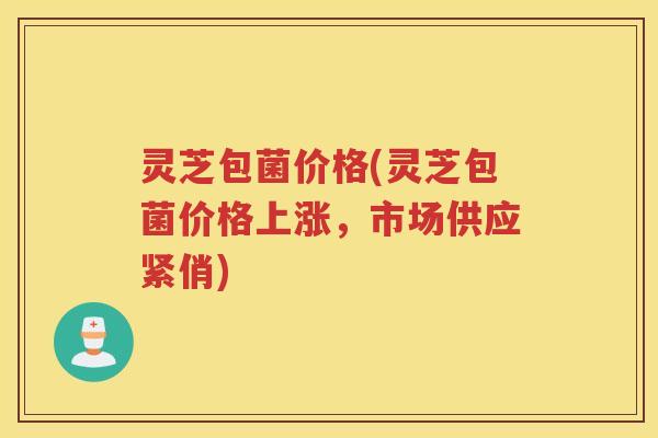 灵芝包菌价格(灵芝包菌价格上涨，市场供应紧俏)
