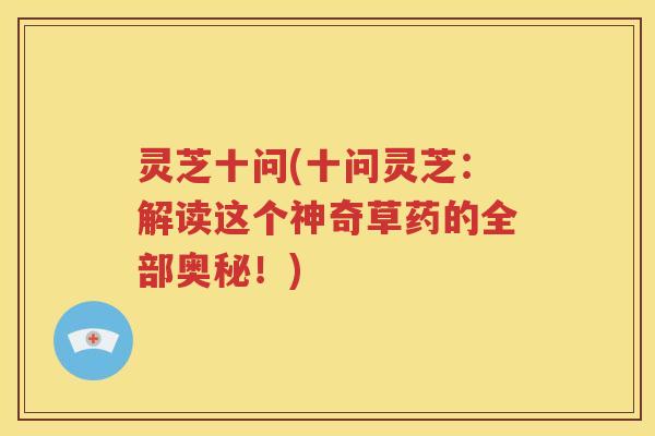 灵芝十问(十问灵芝：解读这个神奇草药的全部奥秘！)
