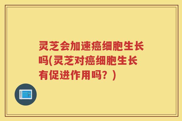 灵芝会加速癌细胞生长吗(灵芝对癌细胞生长有促进作用吗？)