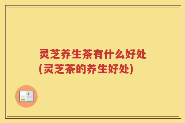 灵芝养生茶有什么好处(灵芝茶的养生好处)